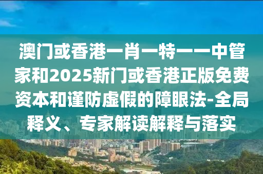 澳门或香港一肖一特一一中管家和2025新门或香港正版免费资本和谨防虚假的障眼法-全局释义、专家解读解释与落实