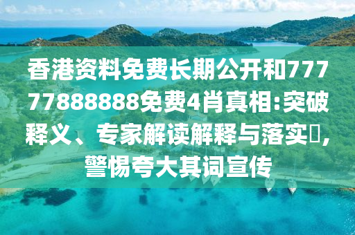 香港资料免费长期公开和77777888888免费4肖真相:突破释义、专家解读解释与落实,警惕夸大其词宣传